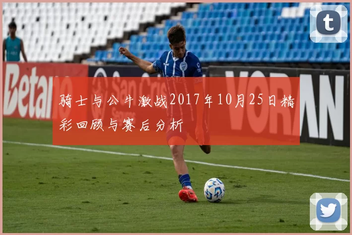 骑士与公牛激战2017年10月25日精彩回顾与赛后分析