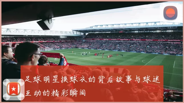 足球明星换球衣的背后故事与球迷互动的精彩瞬间