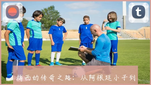 梅西的传奇之路：从阿根廷小子到足球世界的巨星之旅