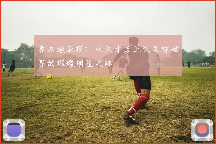 鲁本迪亚斯：从天才后卫到足球世界的璀璨明星之路