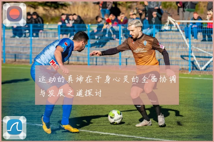 运动的真谛在于身心灵的全面协调与发展之道探讨