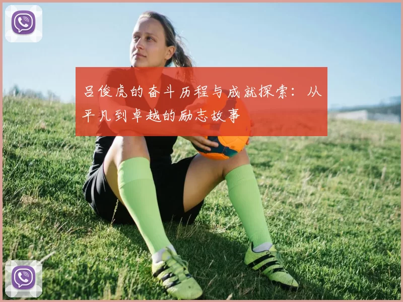 吕俊虎的奋斗历程与成就探索：从平凡到卓越的励志故事