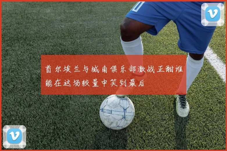 首尔埃兰与城南俱乐部激战正酣谁能在这场较量中笑到最后