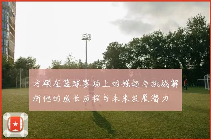 方硕在篮球赛场上的崛起与挑战解析他的成长历程与未来发展潜力