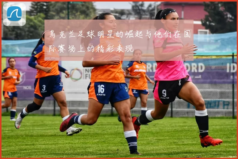 乌克兰足球明星的崛起与他们在国际赛场上的精彩表现