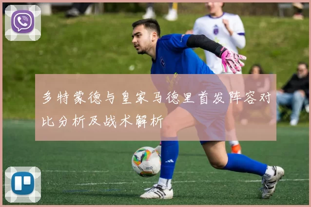 多特蒙德与皇家马德里首发阵容对比分析及战术解析