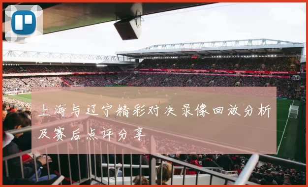 上海与辽宁精彩对决录像回放分析及赛后点评分享