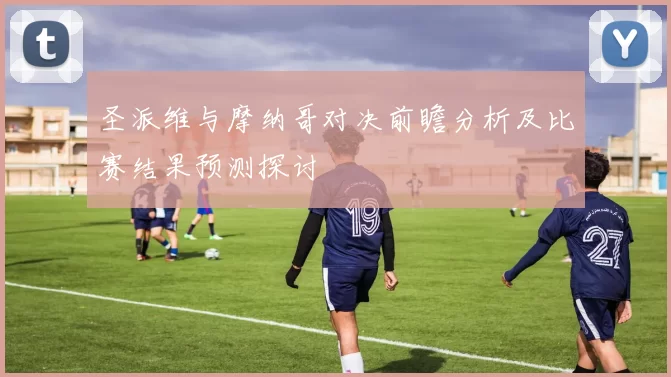 圣派维与摩纳哥对决前瞻分析及比赛结果预测探讨